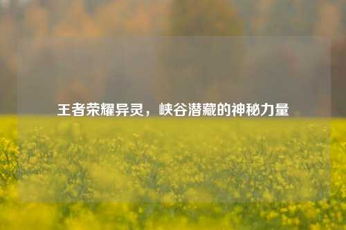 王者荣耀异灵,峡谷潜藏的神秘力量