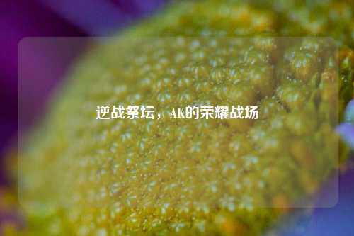 逆战祭坛，AK的荣耀战场