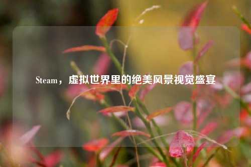 Steam，虚拟世界里的绝美风景视觉盛宴