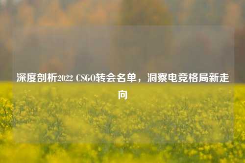 深度剖析2022 CSGO转会名单，洞察电竞格局新走向