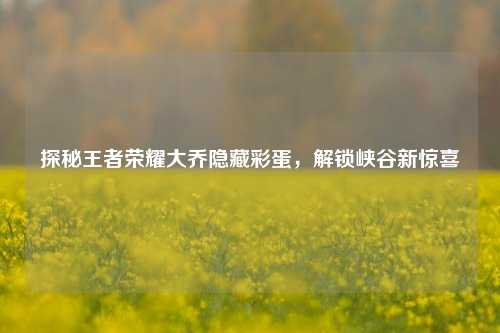 探秘王者荣耀大乔隐藏彩蛋,解锁峡谷新惊喜