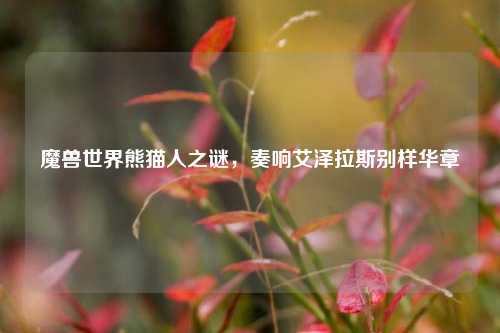魔兽世界熊猫人之谜，奏响艾泽拉斯别样华章