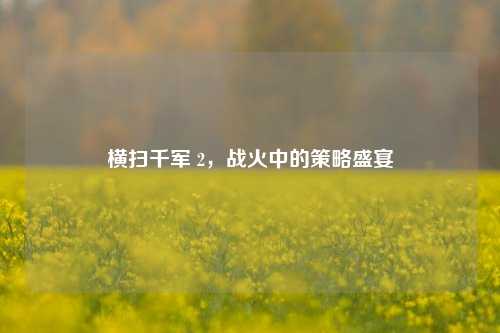 横扫千军 2，战火中的策略盛宴