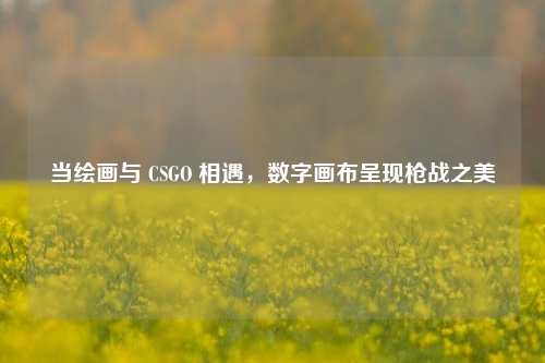 当绘画与 CSGO 相遇，数字画布呈现枪战之美