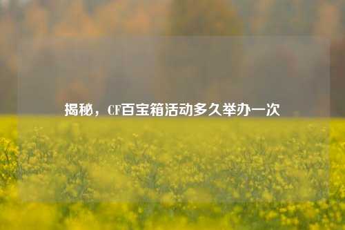 揭秘,CF百宝箱活动多久举办一次