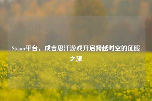 Steam平台,成吉思汗游戏开启跨越时空的征服之旅