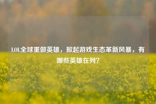 LOL全球重做英雄,掀起游戏生态革新风暴,有哪些英雄在列?