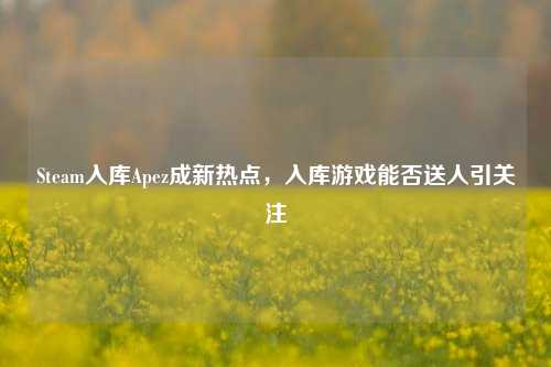 Steam入库Apez成新热点,入库游戏能否送人引关注