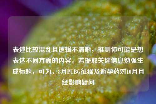 表述比较混乱且逻辑不清晰,推测你可能是想表达不同方面的内容。若提取关键信息勉强生成标题,可为,8月PUBG征程及避孕药对10月月经影响疑问