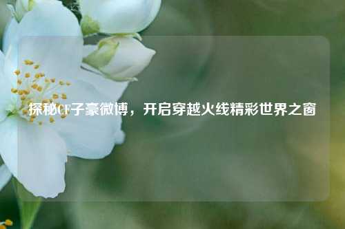 探秘CF子豪微博，开启穿越火线精彩世界之窗