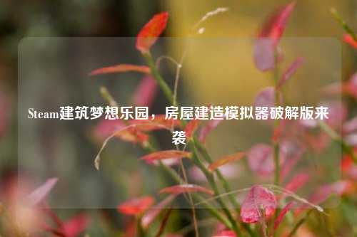 Steam建筑梦想乐园，房屋建造模拟器破解版来袭