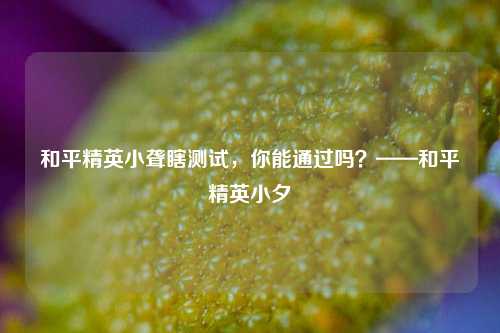 和平精英小聋瞎测试，你能通过吗？——和平精英小夕