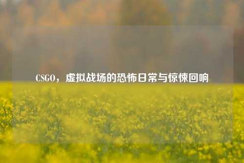 CSGO，虚拟战场的恐怖日常与惊悚回响