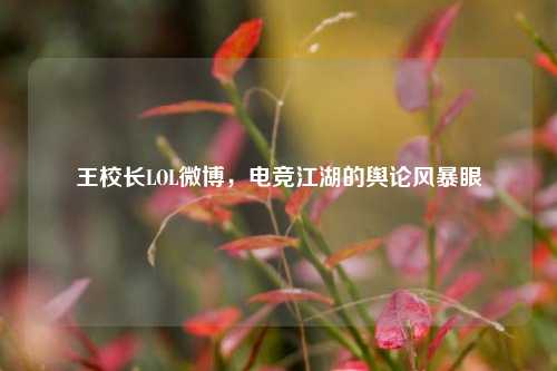 王校长LOL微博，电竞江湖的舆论风暴眼