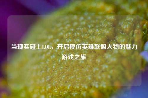 当现实碰上LOL，开启模仿英雄联盟人物的魅力游戏之旅