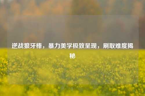 逆战狼牙棒，暴力美学极致呈现，刷取难度揭秘