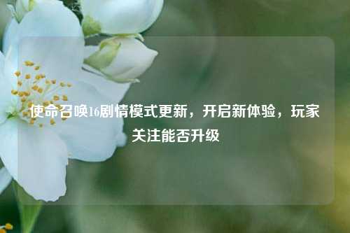 使命召唤16剧情模式更新，开启新体验，玩家关注能否升级