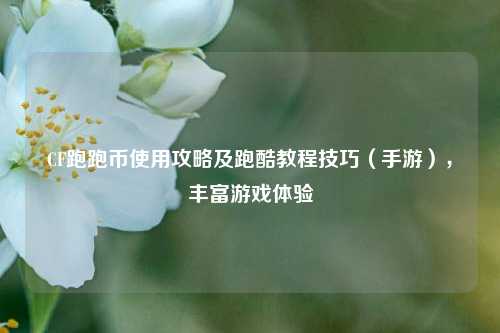 CF跑跑币使用攻略及跑酷教程技巧（手游），丰富游戏体验