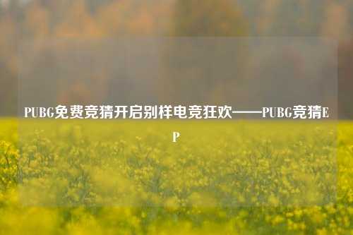 PUBG免费竞猜开启别样电竞狂欢——PUBG竞猜EP