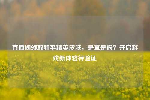直播间领取和平精英皮肤，是真是假？开启游戏新体验待验证