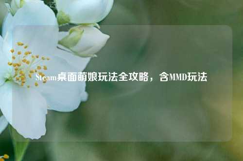 Steam桌面萌娘玩法全攻略，含MMD玩法