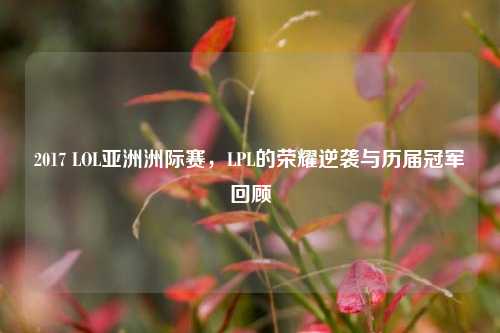 2017 LOL亚洲洲际赛，LPL的荣耀逆袭与历届冠军回顾