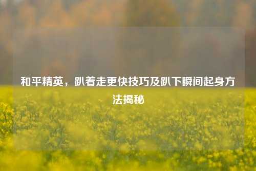 和平精英，趴着走更快技巧及趴下瞬间起身方法揭秘