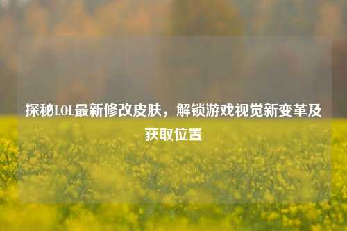 探秘LOL最新修改皮肤，解锁游戏视觉新变革及获取位置