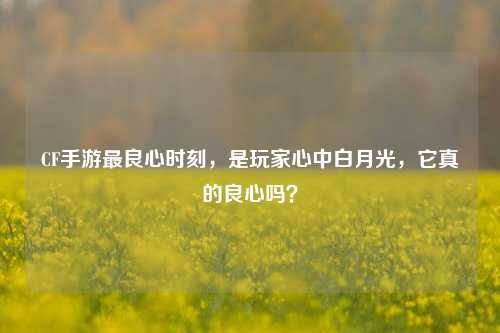 CF手游最良心时刻，是玩家心中白月光，它真的良心吗？