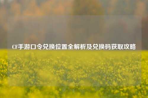CF手游口令兑换位置全解析及兑换码获取攻略