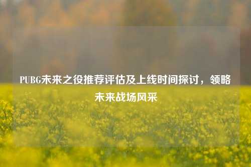 PUBG未来之役推荐评估及上线时间探讨，领略未来战场风采