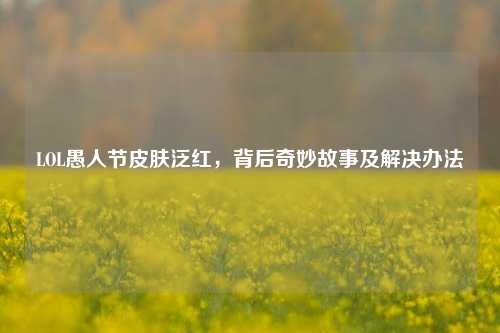 LOL愚人节皮肤泛红，背后奇妙故事及解决办法