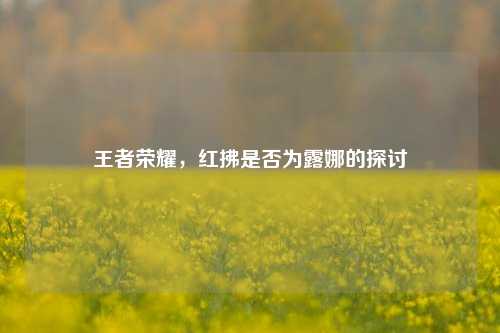 王者荣耀,红拂是否为露娜的探讨