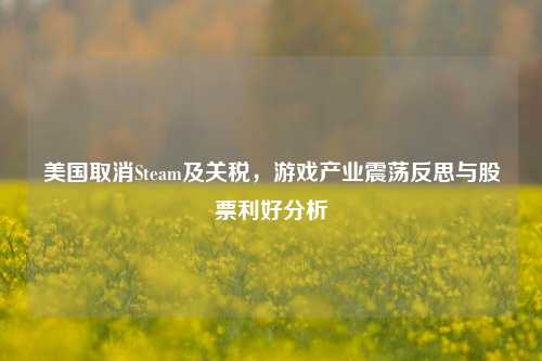 美国取消Steam及关税，游戏产业震荡反思与股票利好分析