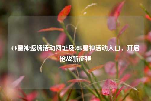 CF星神返场活动网址及98K星神活动入口，开启枪战新征程