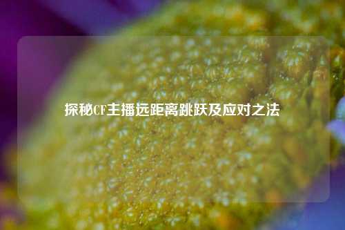 探秘CF主播远距离跳跃及应对之法