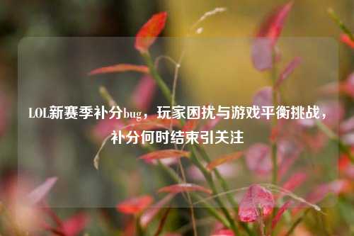 LOL新赛季补分bug，玩家困扰与游戏平衡挑战，补分何时结束引关注