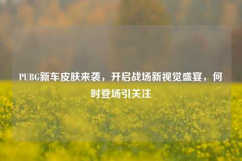 PUBG新车皮肤来袭，开启战场新视觉盛宴，何时登场引关注