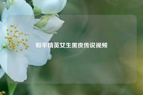 和平精英女生黑夜传说视频