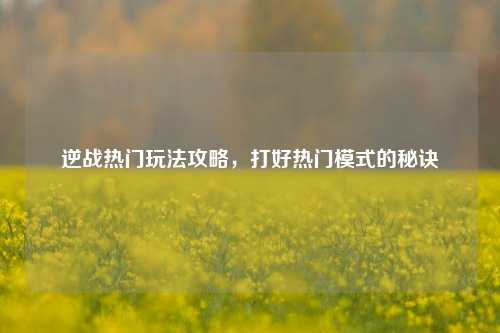 逆战热门玩法攻略,打好热门模式的秘诀