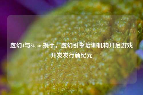 虚幻4与Steam携手，虚幻引擎培训机构开启游戏开发发行新纪元