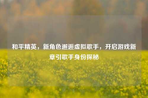 和平精英，新角色邂逅虚拟歌手，开启游戏新章引歌手身份探秘