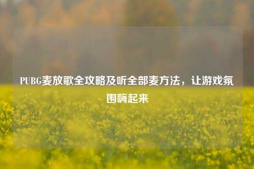 PUBG麦放歌全攻略及听全部麦方法，让游戏氛围嗨起来