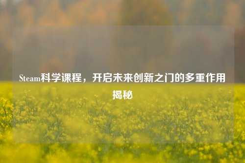 Steam科学课程，开启未来创新之门的多重作用揭秘