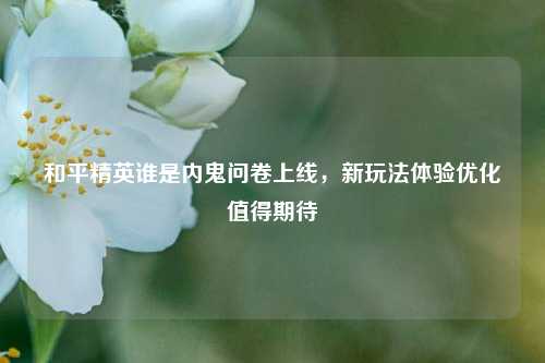 和平精英谁是内鬼问卷上线，新玩法体验优化值得期待