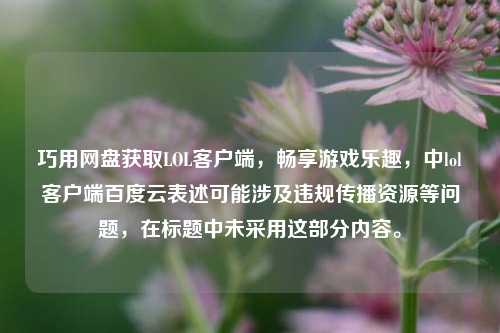 巧用网盘获取LOL客户端，畅享游戏乐趣，中lol客户端百度云表述可能涉及违规传播资源等问题，在标题中未采用这部分内容。