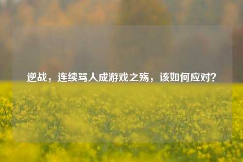 逆战，连续骂人成游戏之殇，该如何应对？