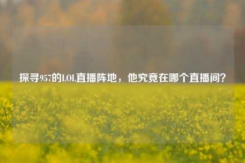 探寻957的LOL直播阵地，他究竟在哪个直播间？