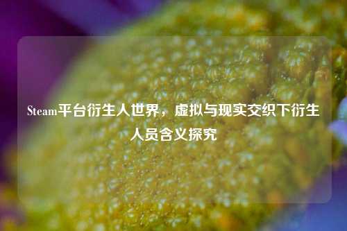 Steam平台衍生人世界，虚拟与现实交织下衍生人员含义探究