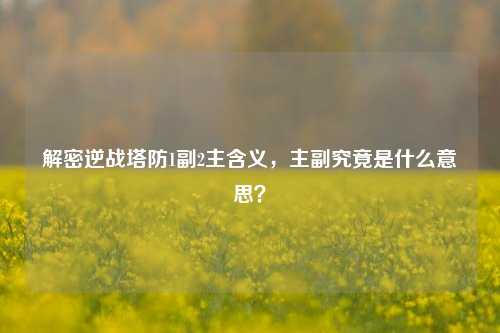 解密逆战塔防1副2主含义，主副究竟是什么意思？